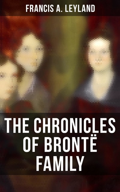 The Chronicles of Brontë Family, Francis A. Leyland