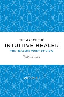 The art of the intuitive healer – volume 1, Lee Wayne