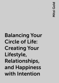 Balancing Your Circle of Life: Creating Your Lifestyle, Relationships, and Happiness with Intention, Mitzi Gold