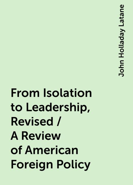From Isolation to Leadership, Revised / A Review of American Foreign Policy, John Holladay Latane