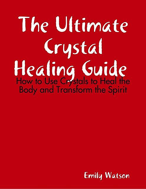 The Ultimate Crystal Healing Guide: How to Use Crystals to Heal the Body and Transform the Spirit, Emily Watson