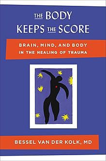 The Body Keeps the Score: Brain, Mind, and Body in the Healing of Trauma, Bessel van der Kolk