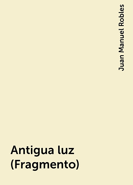 Antigua luz (Fragmento), Juan Manuel Robles