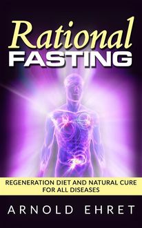 Rational Fasting – Regeneration Diet And Natural Cure For All Diseases, Arnold Ehret