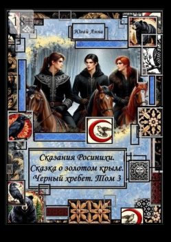Сказания Росинихи. Сказка о золотом крыле. Черный хребет. Том 3, Анна Югай