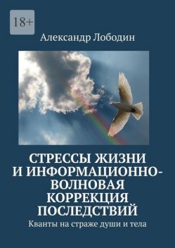 Стрессы жизни и информационно-волновая коррекция последствий. Кванты на страже души и тела, Александр Лободин