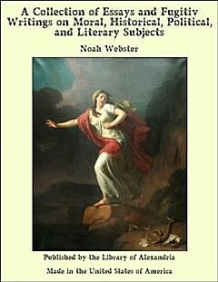 Collection of Essays and Fugitiv Writings on Moral, Historical, Political, and Literary Subjects, Noah Webster