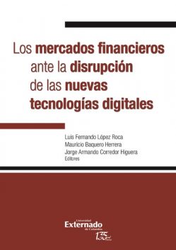 Los mercados financieros ante la disrupción de las nuevas tecnologías digitales, Luis Fernando López Roca, Mauricio Baquero Herrera, Daniel Castaño, Andrés Felipe García Ávila, Eric, Fernando Zunzunegui, Jorge Alberto Padilla, Jorge Armando Corredor Higuera, Juan Sebastián Peredo Bernal, Luisa Fernanda Herrera Sierra, Sebastián Ocampo