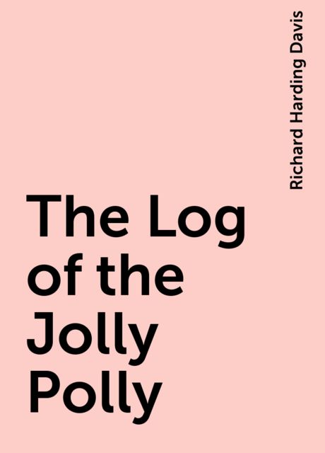 The Log of the Jolly Polly, Richard Harding Davis