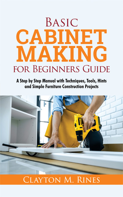 Basic Cabinet Making for Beginners Guide, Clayton M. Rines