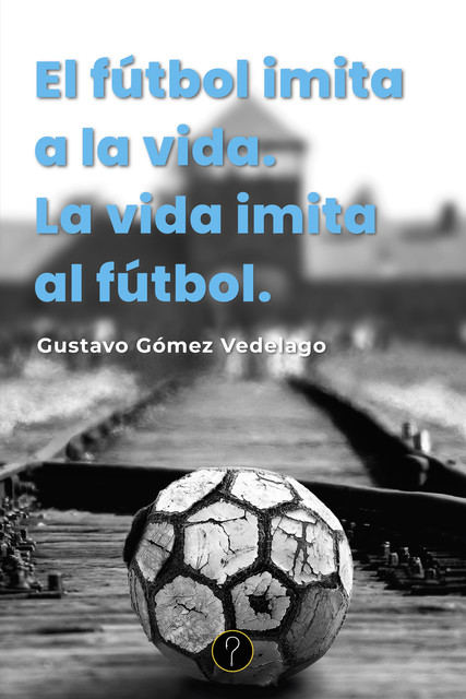 El fútbol imita a la vida. La vida imita al fútbol, Gustavo Gómez Vedelago