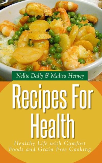 Recipes for Health: Healthy Life with Comfort Foods and Grain Free Cooking, Malisa Heiney, Nellie Dally