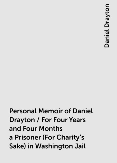 Personal Memoir of Daniel Drayton / For Four Years and Four Months a Prisoner (For Charity's Sake) in Washington Jail, Daniel Drayton