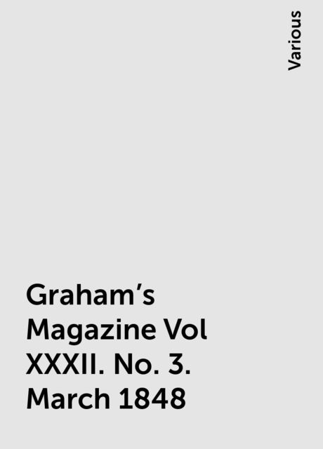 Graham's Magazine Vol XXXII. No. 3. March 1848, Various