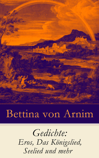 Gedichte: Eros, Das Königslied, Seelied und mehr, Bettina von Arnim