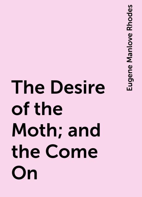 The Desire of the Moth; and the Come On, Eugene Manlove Rhodes