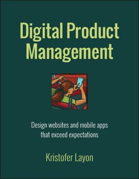 Digital Product Management: Design websites and mobile apps that exceed expectations (Voices That Matter), Kristofer Layon