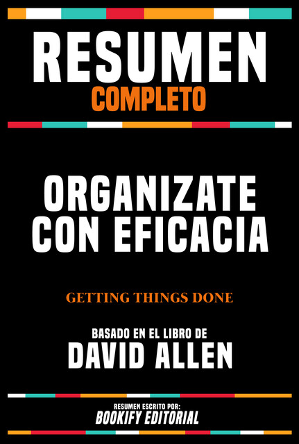 Resumen Completo – Organizate Con Eficacia (Getting Things Done) – Basado En El Libro De David Allen, Bookify Editorial