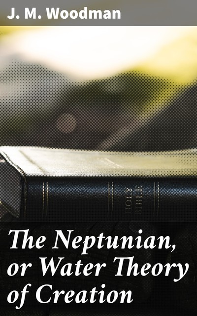 The Neptunian, or Water Theory of Creation, J.M. Woodman
