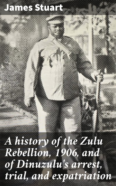 A history of the Zulu Rebellion, 1906, and of Dinuzulu's arrest, trial, and expatriation, James Stuart