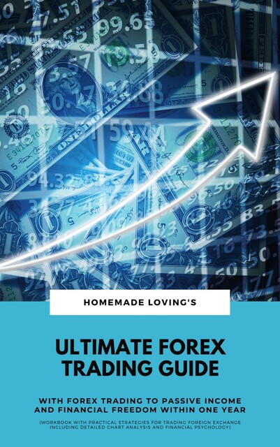 Ultimate Forex Trading Guide: With Forex Trading To Passive Income And Financial Freedom Within One Year (Workbook With Practical Strategies For Trading Foreign Exchange Including Detailed Chart Analysis And Financial Psychology), HOMEMADE LOVING'S