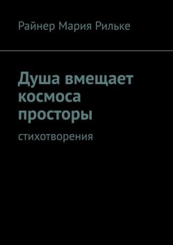 Душа вмещает космоса просторы. Cтихотворения, Райнер Мария Рильке