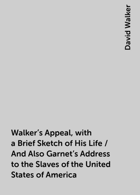 Walker's Appeal, with a Brief Sketch of His Life / And Also Garnet's Address to the Slaves of the United States of America, David Walker