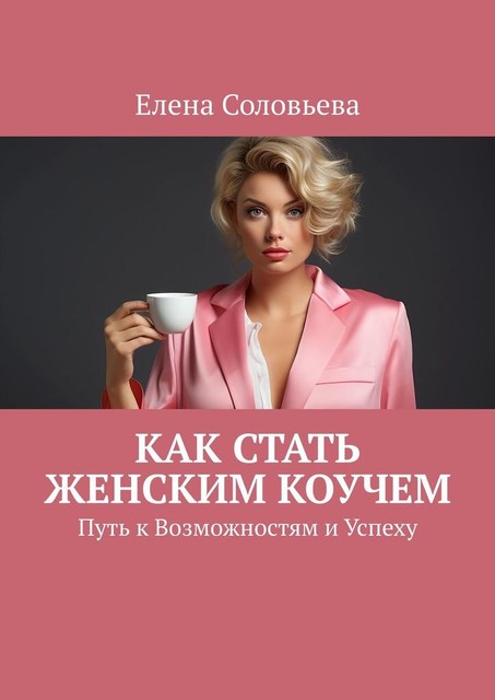 Как стать женским коучем. Путь к Возможностям и Успеху, Елена Соловьева