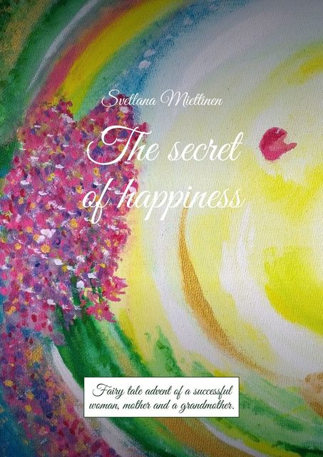 The secret of happiness. Fairy tale advent of a successful woman, mother and a grandmother, Svetlana Miettinen