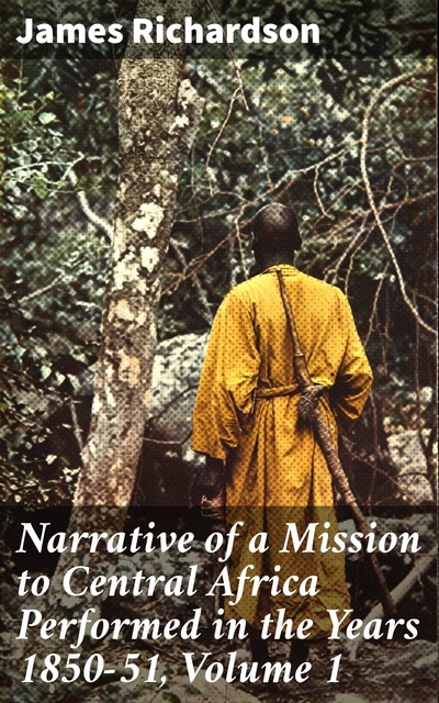 Narrative of a Mission to Central Africa Performed in the Years 1850–51, Volume 1, James Richardson