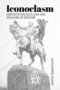 Iconoclasm, Identity Politics and the Erasure of History, Alexander Adams