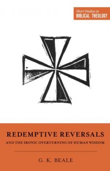 Redemptive Reversals and the Ironic Overturning of Human Wisdom, Gregory K. Beale