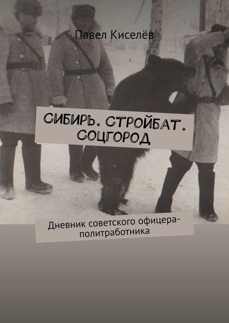 Сибирь. Стройбат. Соцгород. Дневник советского офицера-политработника, Павел Киселёв
