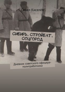 Сибирь. Стройбат. Соцгород. Дневник советского офицера-политработника, Павел Киселёв