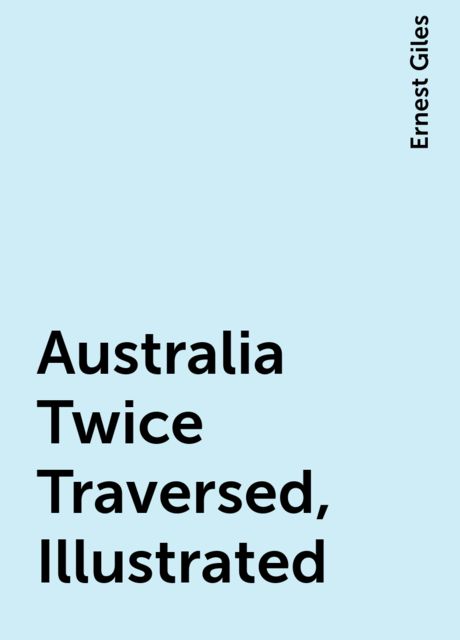 Australia Twice Traversed, Illustrated, Ernest Giles