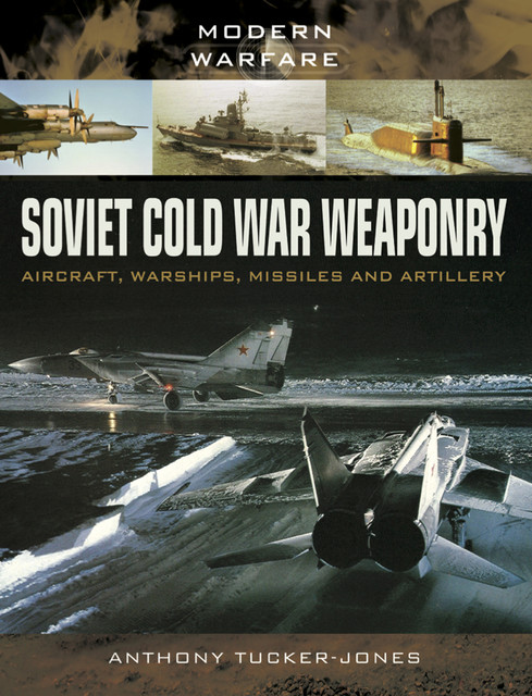 Soviet Cold War Weaponry: Aircraft, Warships, Missiles and Artillery, Anthony Tucker-Jones
