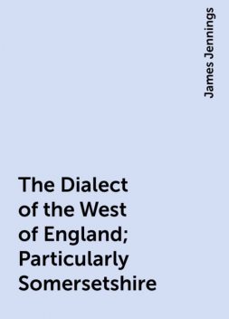 The Dialect of the West of England; Particularly Somersetshire, James Jennings