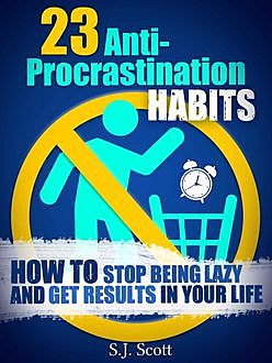 23 Anti-Procrastination Habits: How to Stop Being Lazy and Get Results in Your Life, Scott, S.J.