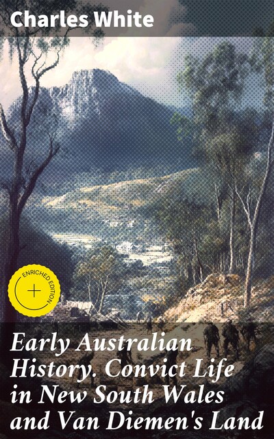 Early Australian History. Convict Life in New South Wales and Van Diemen's Land, Charles White