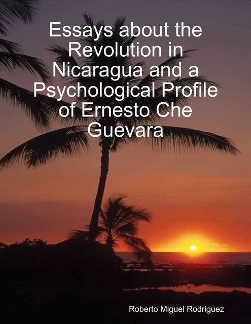 Essays About the Revolution In Nicaragua and a Psychological Profile of Ernesto Che Guevara, Roberto Miguel Rodriguez