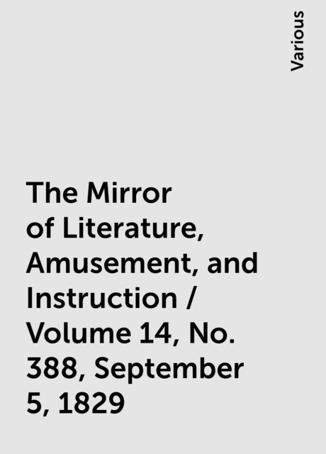 The Mirror of Literature, Amusement, and Instruction / Volume 14, No. 388, September 5, 1829, Various