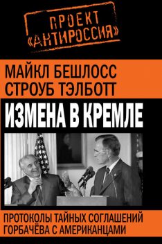 Измена в Кремле. Протоколы тайных соглашений Горбачева c американцами, Майкл Бешлосс, Строуб Тэлботт