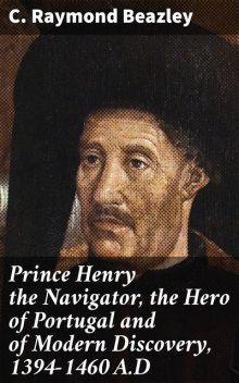 Prince Henry the Navigator, the Hero of Portugal and of Modern Discovery, 1394–1460 A.D, C.Raymond Beazley