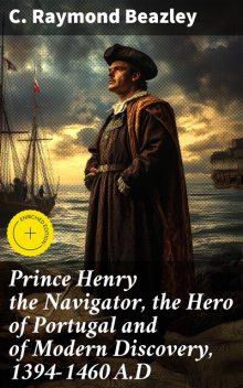Prince Henry the Navigator, the Hero of Portugal and of Modern Discovery, 1394–1460 A.D, C.Raymond Beazley