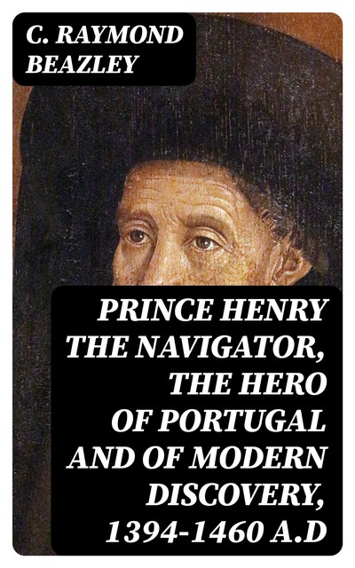 Prince Henry the Navigator, the Hero of Portugal and of Modern Discovery, 1394–1460 A.D, C.Raymond Beazley
