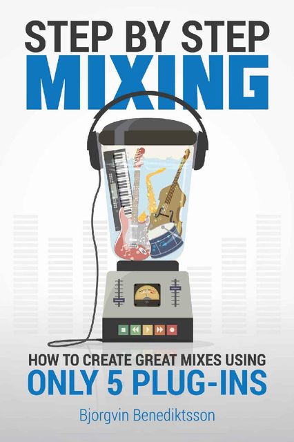 Step By Step Mixing: How to Create Great Mixes Using Only 5 Plug-ins, Bjorgvin Benediktsson