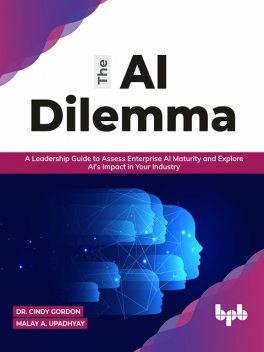 The AI Dilemma: A Leadership Guide to Assess Enterprise AI Maturity & Explore AI's Impact in Your Industry (English Edition), Cindy Gordon, Malay A. Upadhyay