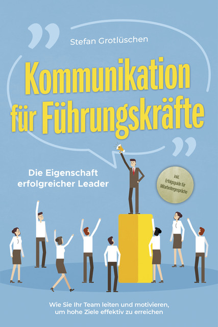 Kommunikation für Führungskräfte – Die Eigenschaft erfolgreicher Leader: Wie Sie Ihr Team leiten und motivieren, um hohe Ziele effektiv zu erreichen – inkl. Erfolgsguide für Mitarbeitergespräche, Stefan Grotlüschen