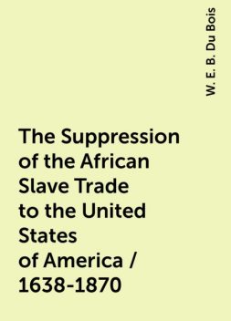 The Suppression of the African Slave Trade to the United States of America / 1638-1870, W. E. B. Du Bois