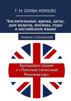 Числительные, время, даты, дни недели, месяцы, годы в английском языке. Правила и упражнения, Татьяна Олива Моралес